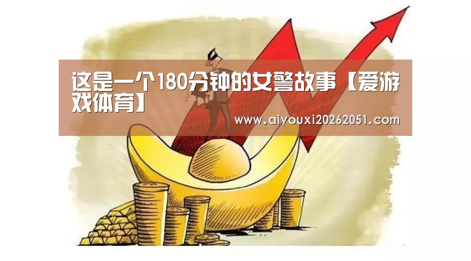 这是一个180分钟的女警故事【爱游戏体育】(图3) 爱游戏官方