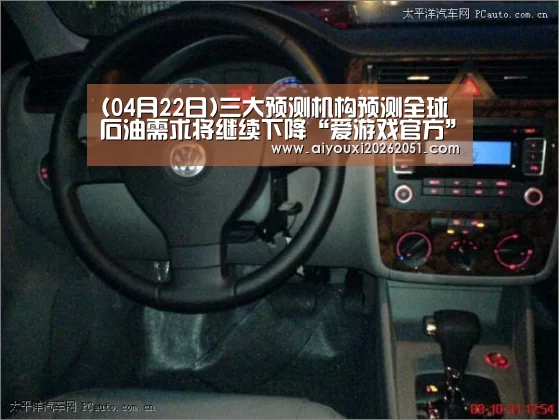 (04月22日)三大预测机构预测全球石油需求将继续下降“爱游戏官方”(图1) 爱游戏直播