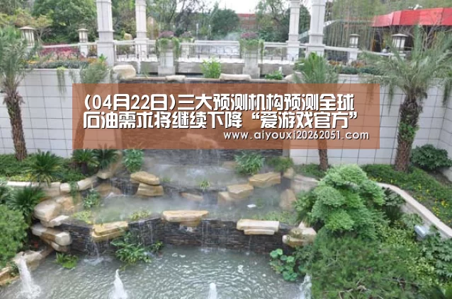 (04月22日)三大预测机构预测全球石油需求将继续下降“爱游戏官方”(图4) 爱游戏直播