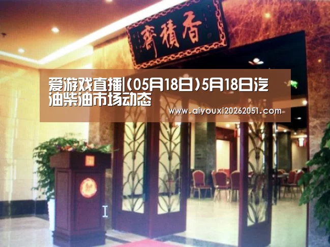 爱游戏直播|(05月18日)5月18日汽油柴油市场动态(图4) 爱游戏直播