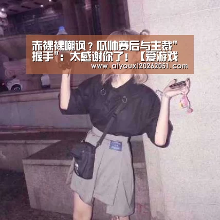 赤裸裸嘲讽?瓜帅赛后与主裁握手:太感谢你了!【爱游戏官方】(图2) 爱游戏电竞