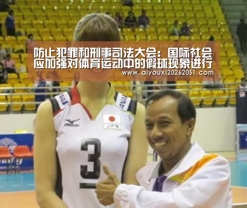 防止犯罪和刑事司法大会:国际社会应加强对体育运动中的假球现象进行调查和起诉:爱游戏电竞(图4) 爱游戏电竞