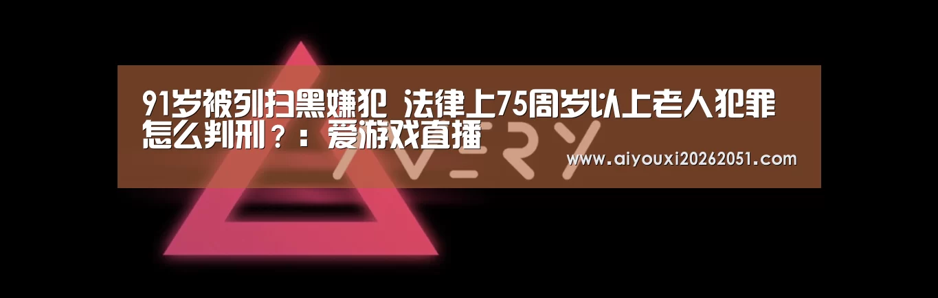 91岁被列扫黑嫌犯 法律上75周岁以上老人犯罪怎么判刑?:爱游戏直播(图2) 爱游戏体育